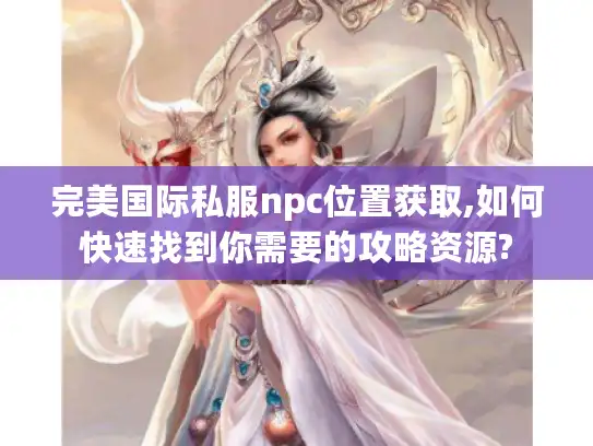 完美国际私服npc位置获取,如何快速找到你需要的攻略资源?
