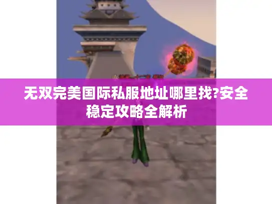 无双完美国际私服地址哪里找?安全稳定攻略全解析 无双完美国际私服地址哪里找?安全稳定攻略全解析