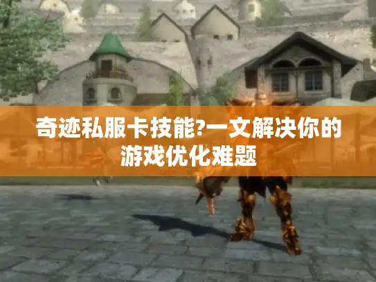 奇迹私服卡技能?一文解决你的游戏优化难题 奇迹私服卡技能?一文解决你的游戏优化难题