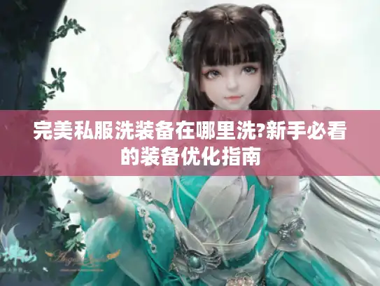 完美私服洗装备在哪里洗?新手必看的装备优化指南