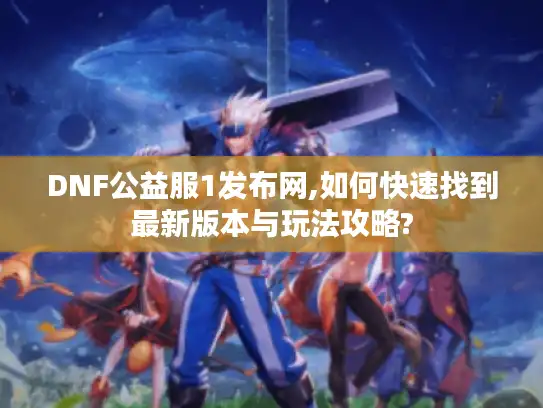 DNF公益服1发布网,如何快速找到最新版本与玩法攻略?