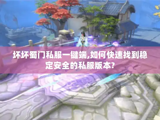 坏坏蜀门私服一键端,如何快速找到稳定安全的私服版本? 坏坏蜀门私服一键端,如何快速找到稳定安全的私服版本?