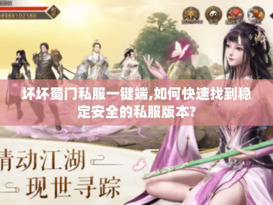 坏坏蜀门私服一键端,如何快速找到稳定安全的私服版本? 坏坏蜀门私服一键端,如何快速找到稳定安全的私服版本?