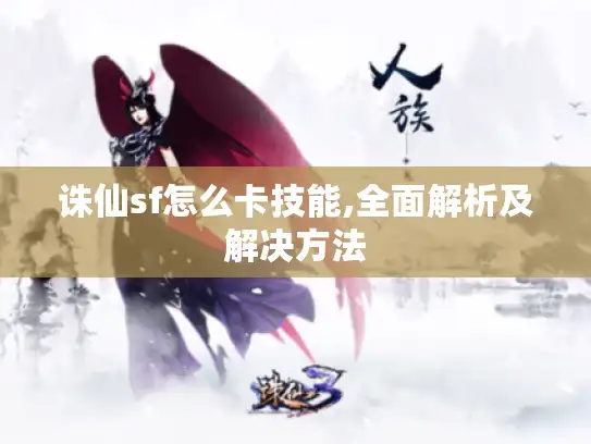 诛仙sf怎么卡技能,全面解析及解决方法 诛仙sf怎么卡技能,全面解析及解决方法