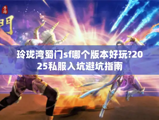 玲珑湾蜀门sf哪个版本好玩?2025私服入坑避坑指南