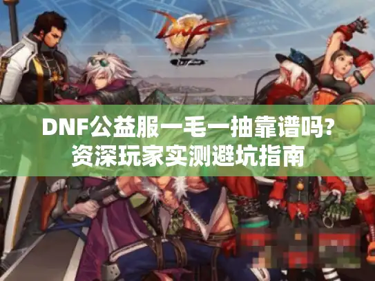 DNF公益服一毛一抽靠谱吗?资深玩家实测避坑指南