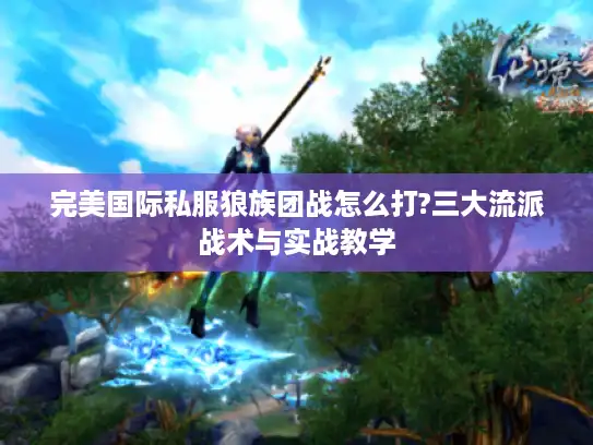 完美国际私服狼族团战怎么打?三大流派战术与实战教学