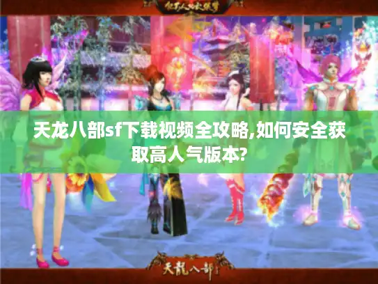 天龙八部sf下载视频全攻略,如何安全获取高人气版本?