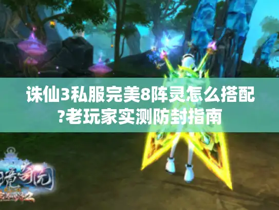 诛仙3私服完美8阵灵怎么搭配?老玩家实测防封指南