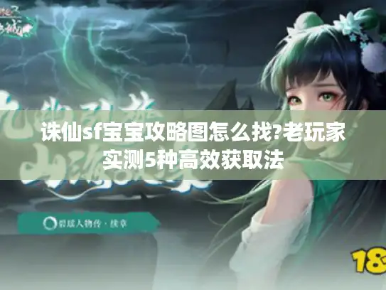 诛仙sf宝宝攻略图怎么找?老玩家实测5种高效获取法