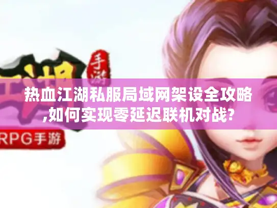 热血江湖私服局域网架设全攻略,如何实现零延迟联机对战?