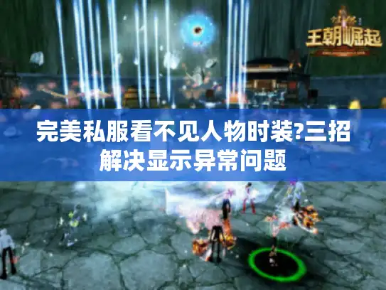 完美私服看不见人物时装?三招解决显示异常问题 完美私服看不见人物时装?三招解决显示异常问题