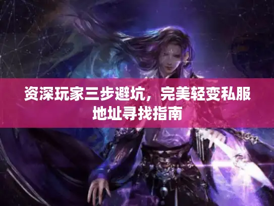 资深玩家三步避坑，完美轻变私服地址寻找指南