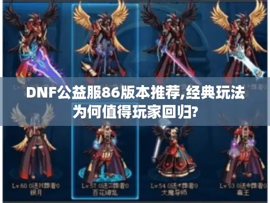 DNF公益服86版本推荐,经典玩法为何值得玩家回归? DNF公益服86版本推荐,经典玩法为何值得玩家回归?