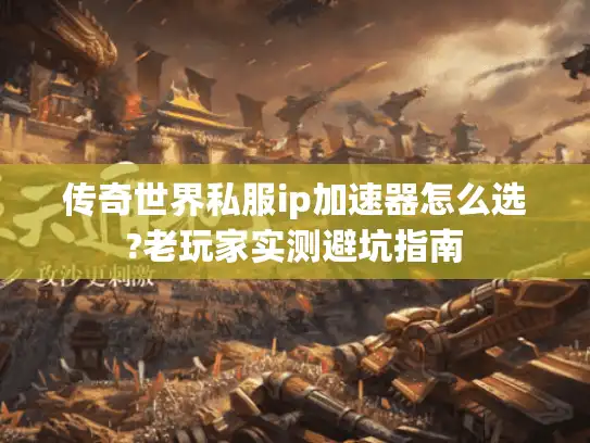 传奇世界私服ip加速器怎么选?老玩家实测避坑指南
