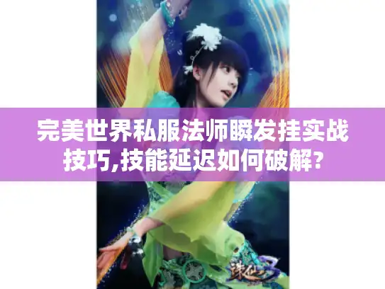 完美世界私服法师瞬发挂实战技巧,技能延迟如何破解? 完美世界私服法师瞬发挂实战技巧,技能延迟如何破解?