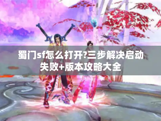 蜀门sf怎么打开?三步解决启动失败+版本攻略大全