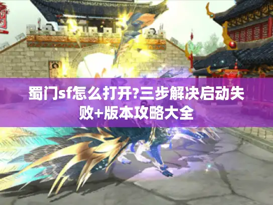 蜀门sf怎么打开?三步解决启动失败+版本攻略大全