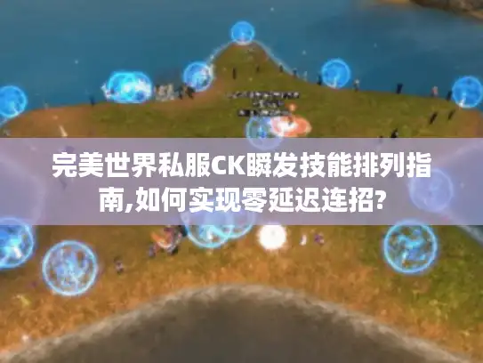 完美世界私服CK瞬发技能排列指南,如何实现零延迟连招?