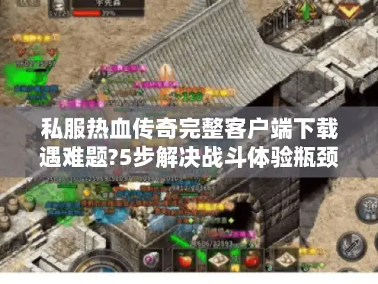 私服热血传奇完整客户端下载遇难题?5步解决战斗体验瓶颈