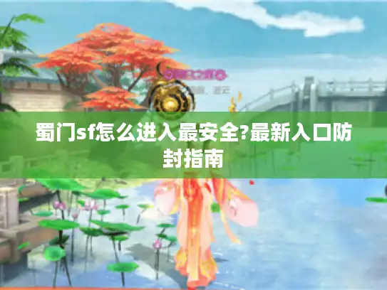 蜀门sf怎么进入最安全?最新入口防封指南 蜀门sf怎么进入最安全?最新入口防封指南