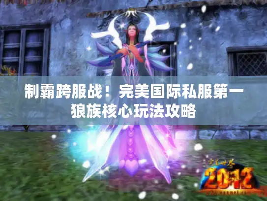 制霸跨服战！完美国际私服第一狼族核心玩法攻略