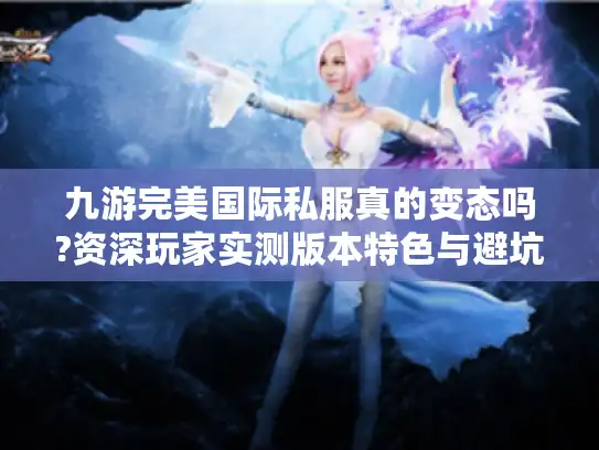九游完美国际私服真的变态吗?资深玩家实测版本特色与避坑指南