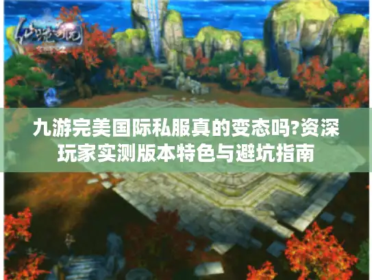 九游完美国际私服真的变态吗?资深玩家实测版本特色与避坑指南