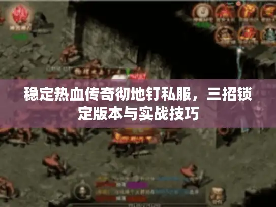 稳定热血传奇彻地钉私服,三招锁定版本与实战技巧 稳定热血传奇彻地钉私服,三招锁定版本与实战技巧