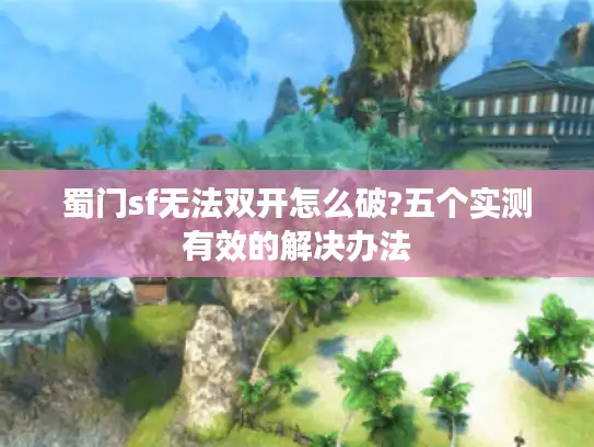 蜀门sf无法双开怎么破?五个实测有效的解决办法 蜀门sf无法双开怎么破?五个实测有效的解决办法