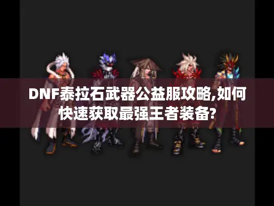 DNF泰拉石武器公益服攻略,如何快速获取最强王者装备?