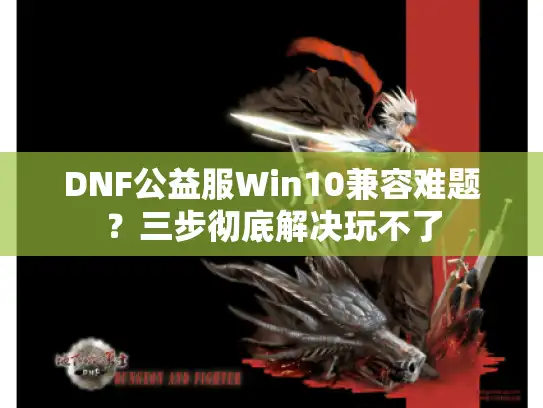DNF公益服Win10兼容难题？三步彻底解决玩不了