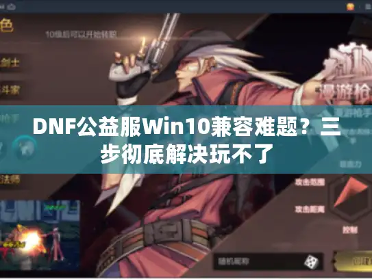 DNF公益服Win10兼容难题？三步彻底解决玩不了