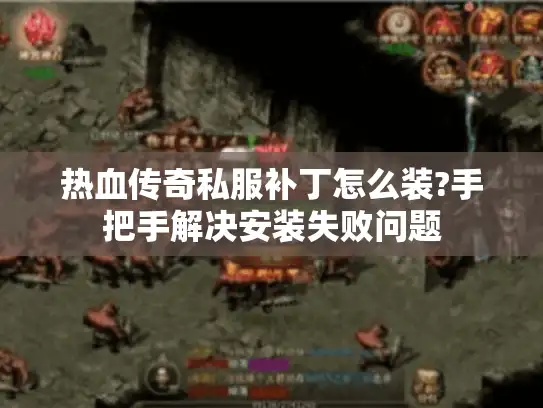 热血传奇私服补丁怎么装?手把手解决安装失败问题 热血传奇私服补丁怎么装?手把手解决安装失败问题