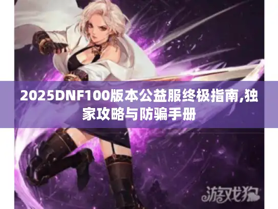 2025DNF100版本公益服终极指南,独家攻略与防骗手册 2025DNF100版本公益服终极指南,独家攻略与防骗手册