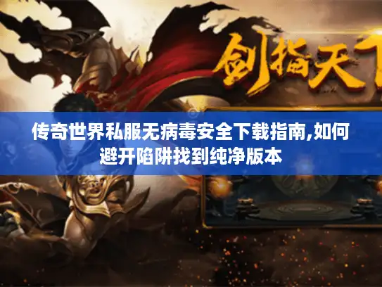 传奇世界私服无病毒安全下载指南,如何避开陷阱找到纯净版本