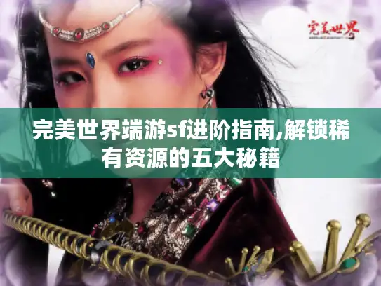 完美世界端游sf进阶指南,解锁稀有资源的五大秘籍 完美世界端游sf进阶指南,解锁稀有资源的五大秘籍
