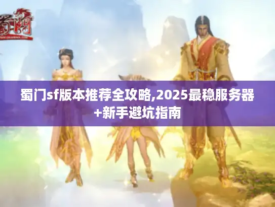 蜀门sf版本推荐全攻略,2025最稳服务器+新手避坑指南