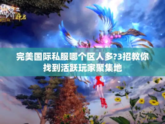 完美国际私服哪个区人多?3招教你找到活跃玩家聚集地 完美国际私服哪个区人多?3招教你找到活跃玩家聚集地