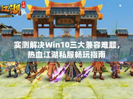 实测解决Win10三大兼容难题，热血江湖私服畅玩指南