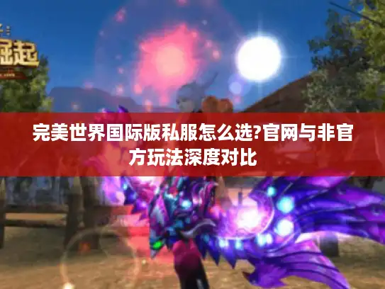 完美世界国际版私服怎么选?官网与非官方玩法深度对比