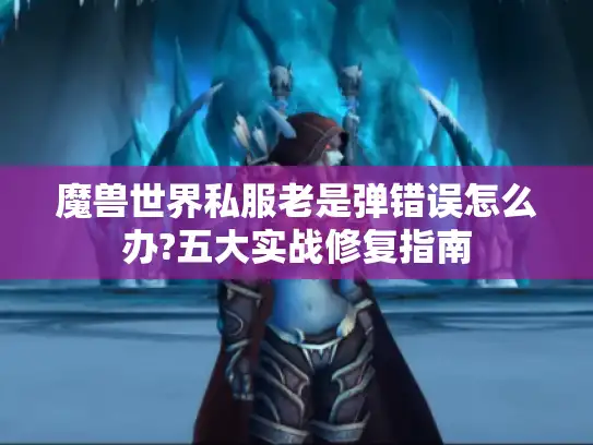 魔兽世界私服老是弹错误怎么办?五大实战修复指南