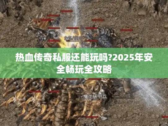 热血传奇私服还能玩吗?2025年安全畅玩全攻略