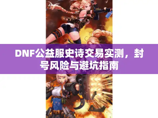 DNF公益服史诗交易实测,封号风险与避坑指南 DNF公益服史诗交易实测,封号风险与避坑指南