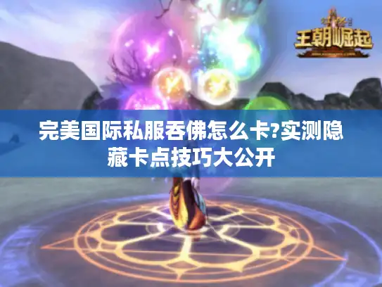 完美国际私服吞佛怎么卡?实测隐藏卡点技巧大公开