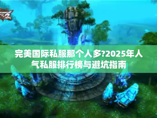 完美国际私服那个人多?2025年人气私服排行榜与避坑指南