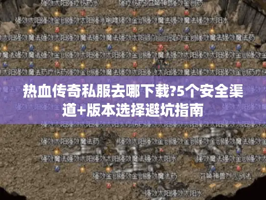 热血传奇私服去哪下载?5个安全渠道+版本选择避坑指南