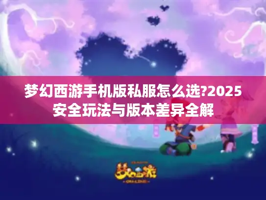 梦幻西游手机版私服怎么选?2025安全玩法与版本差异全解 梦幻西游手机版私服怎么选?2025安全玩法与版本差异全解