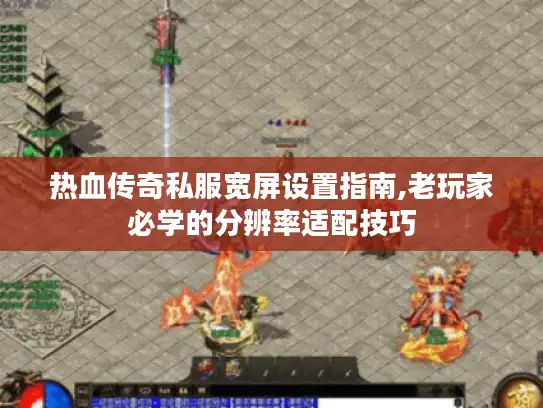 热血传奇私服宽屏设置指南,老玩家必学的分辨率适配技巧