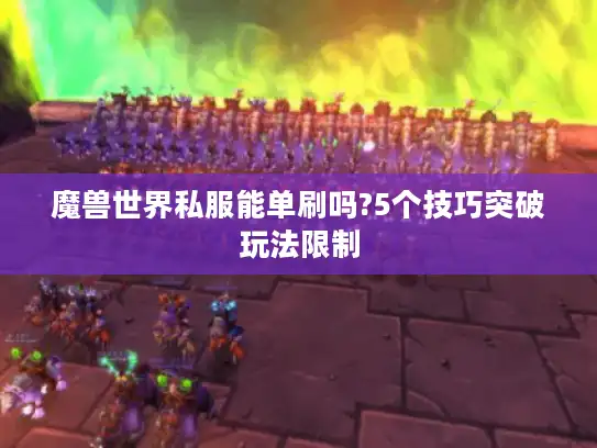 魔兽世界私服能单刷吗?5个技巧突破玩法限制